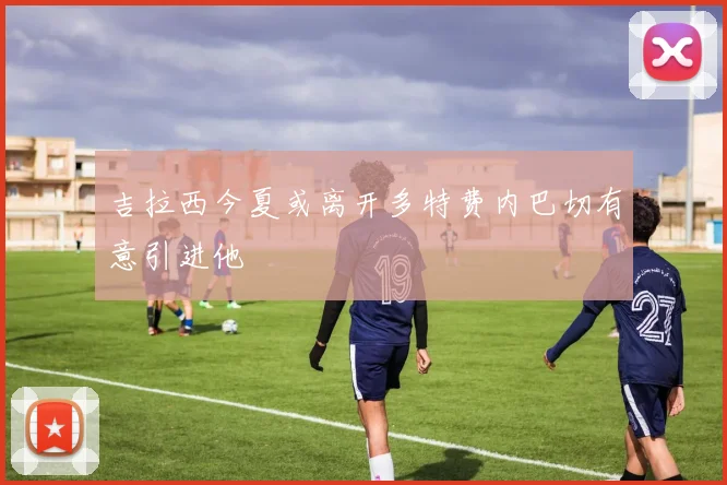 吉拉西今夏或离开多特费内巴切有意引进他
