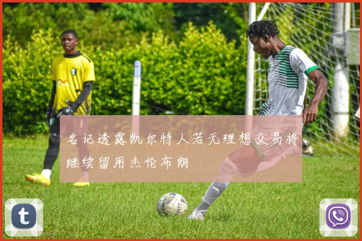 名记透露凯尔特人若无理想交易将继续留用杰伦布朗