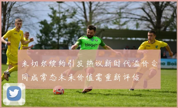 米切尔续约引发热议新时代溢价合同成常态未来价值需重新评估