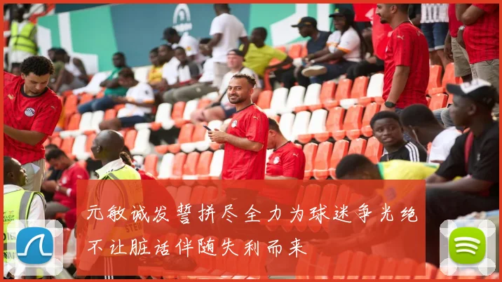 元敏诚发誓拼尽全力为球迷争光绝不让脏话伴随失利而来