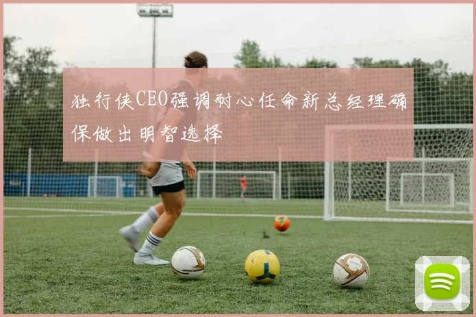 独行侠CEO强调耐心任命新总经理确保做出明智选择