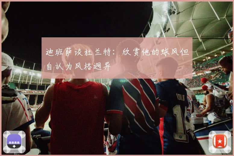 迪班萨谈杜兰特：欣赏他的球风但自认为风格迥异