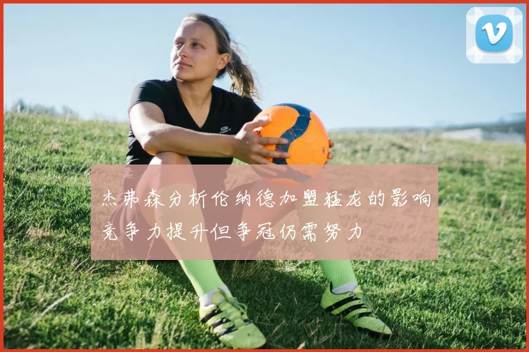 杰弗森分析伦纳德加盟猛龙的影响竞争力提升但争冠仍需努力