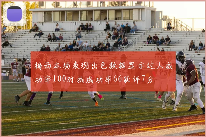 梅西本场表现出色数据显示过人成功率100对抗成功率66获评7分