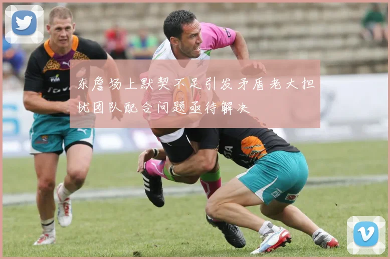 东詹场上默契不足引发矛盾老大担忧团队配合问题亟待解决