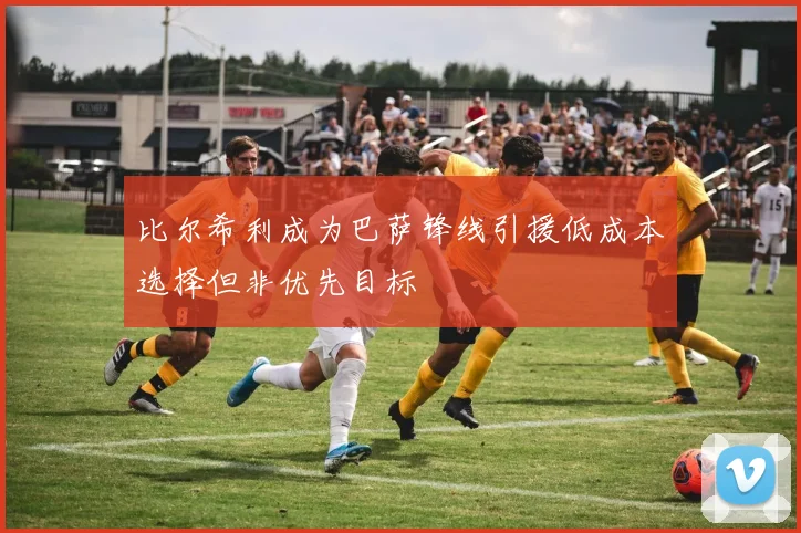 比尔希利成为巴萨锋线引援低成本选择但非优先目标