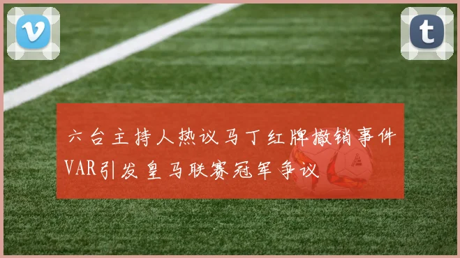 六台主持人热议马丁红牌撤销事件VAR引发皇马联赛冠军争议