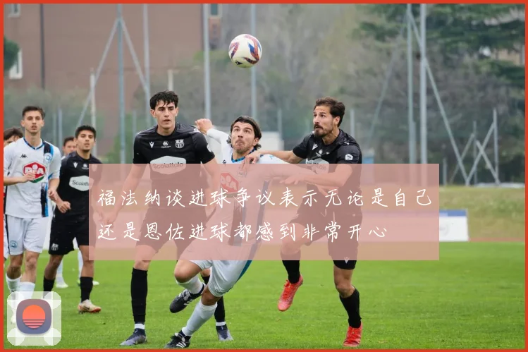 福法纳谈进球争议表示无论是自己还是恩佐进球都感到非常开心