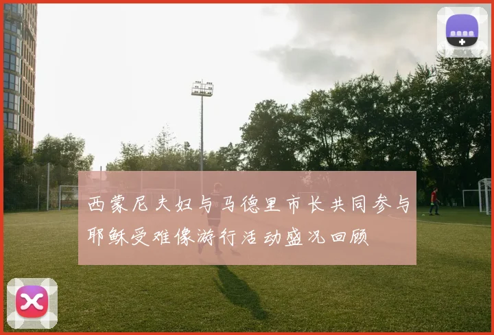 西蒙尼夫妇与马德里市长共同参与耶稣受难像游行活动盛况回顾