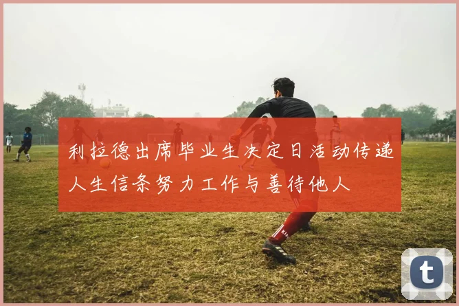 利拉德出席毕业生决定日活动传递人生信条努力工作与善待他人