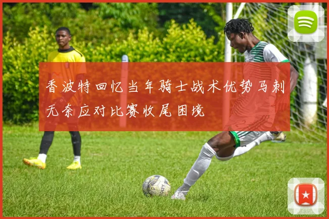 香波特回忆当年骑士战术优势马刺无奈应对比赛收尾困境