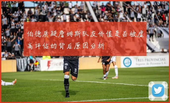 伯德质疑詹姆斯队友价值是否被虚高评估的背后原因分析