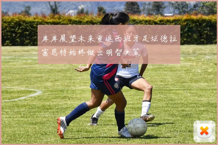 库库展望未来重返西班牙足坛德拉富恩特始终做出明智决策