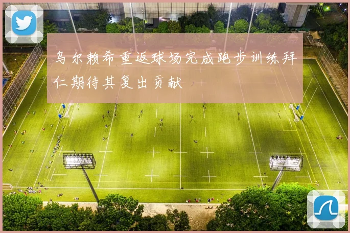 乌尔赖希重返球场完成跑步训练拜仁期待其复出贡献
