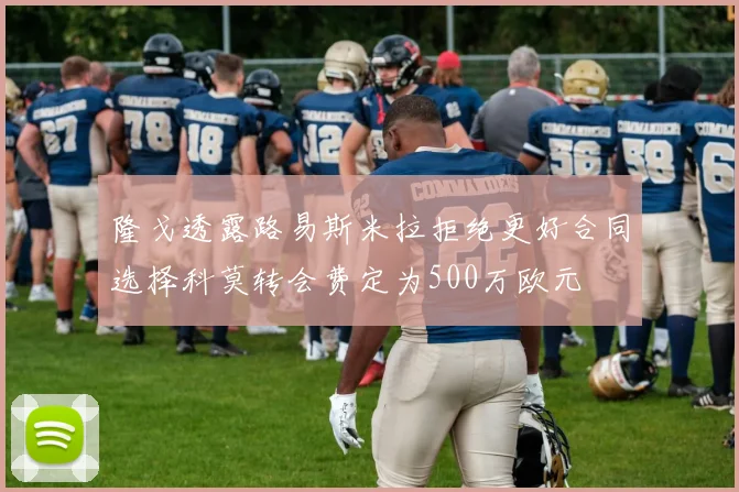 隆戈透露路易斯米拉拒绝更好合同选择科莫转会费定为500万欧元