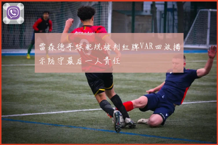 雷森德手球犯规被判红牌VAR回放揭示防守最后一人责任