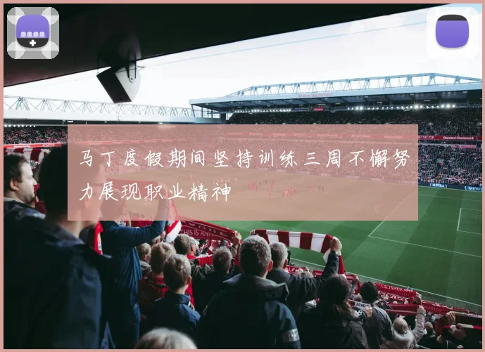 马丁度假期间坚持训练三周不懈努力展现职业精神