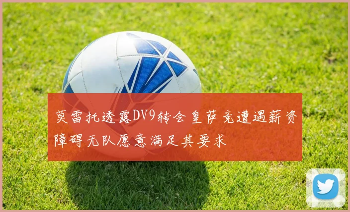 莫雷托透露DV9转会皇萨竞遭遇薪资障碍无队愿意满足其要求