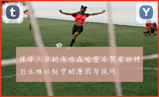 媒体人分析布伦森哈登东契奇独特打法难以防守的原因与技巧