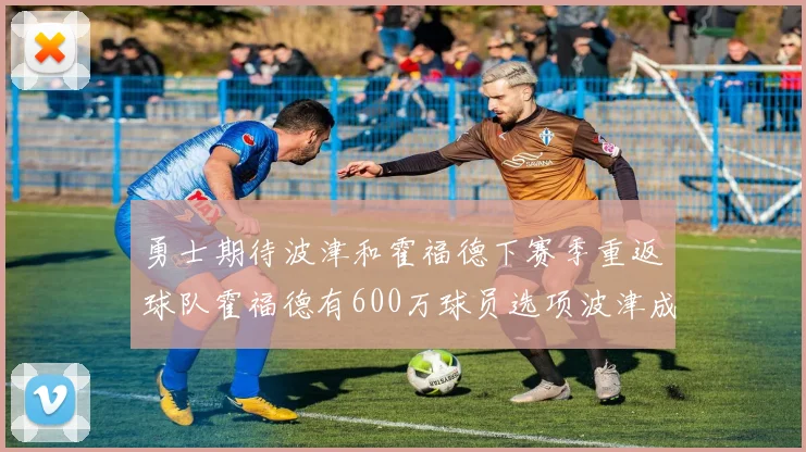 勇士期待波津和霍福德下赛季重返球队霍福德有600万球员选项波津成为自由球员