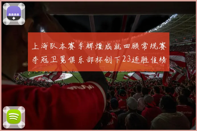 上海队本赛季辉煌成就回顾常规赛夺冠卫冕俱乐部杯创下23连胜佳绩