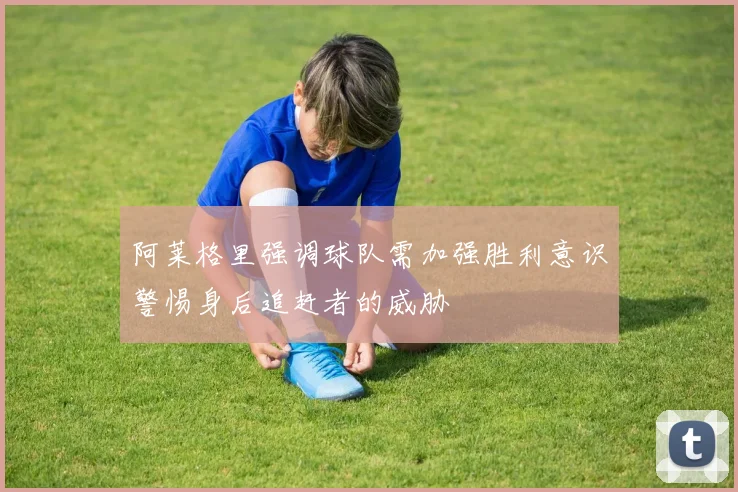 阿莱格里强调球队需加强胜利意识警惕身后追赶者的威胁
